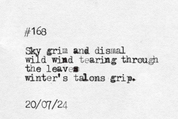 #168 Sky grim and dismal wild wind tearing through the leaves winter's talons grip. 20/07/24