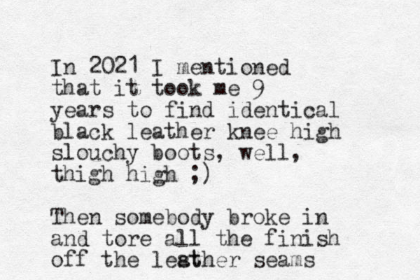 In 2021 I mentioned that it took me 9 years to find identical black leather knee high slouchy boots, well, thigh high ;) Then somebody broke in and tore all the finish off the lest ather seams