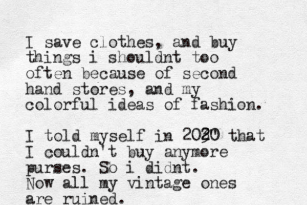 I save clothes, and buy things i shouldnt too often because of second hand stores, and my colorful ideas of fashion. I told myself in 203 20 " 0 2 that I couldn't buy anymore purses. So i didnt. Now all my vintage ones are ruined. 