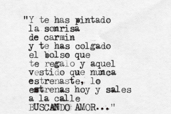 "Y te has pintado la sonrisa de carmin y te has colgado el bolso que te regalo y aquel vestido que nunca estrenaste, lo estrenas hoy y sales a la calle BUSCANDO AMOR..."