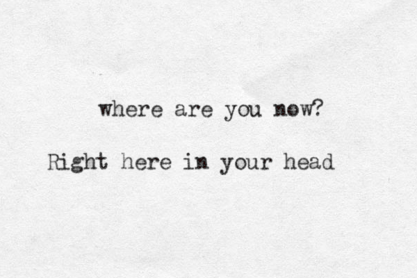 where are you now? Right here in your head 