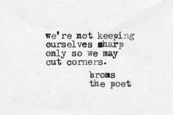 we're not keeping ourselves sharp only so we e may cut corners s. broms the poet