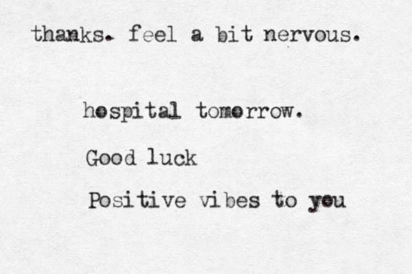 hospital tomorrow. Good luck Positive vibes to you thanks. feel a bit nervous. 