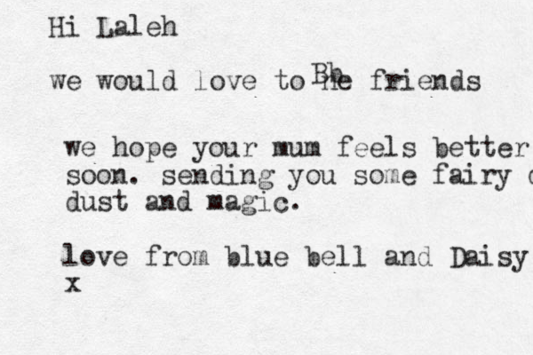 Hi Laleh we would love to ne friends b B we hope your mum feels better soon. sending you some fairy dust dust and magic. love from blue bell and Daisy x