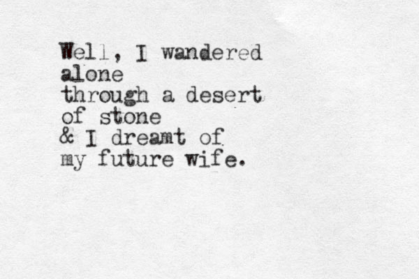 Well, I wandered alone through a desert of stone & I dreamt of my future wife. 