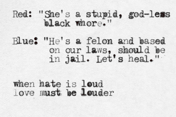 when hate is loud love must be louder Red: "She's a stupid, god-less black whore." Blue: "He's a felon and based on our laws, should be in jail. Let's heal." 