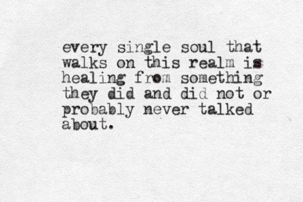 every single soul that walks on this realm is healing from something they did and did not or probably never talked about.
