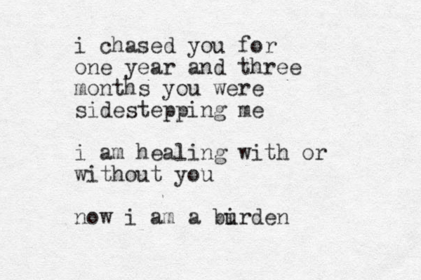 i chased you for one year and three months you were sidestepping me i am healing with or without you now i am a bi urden