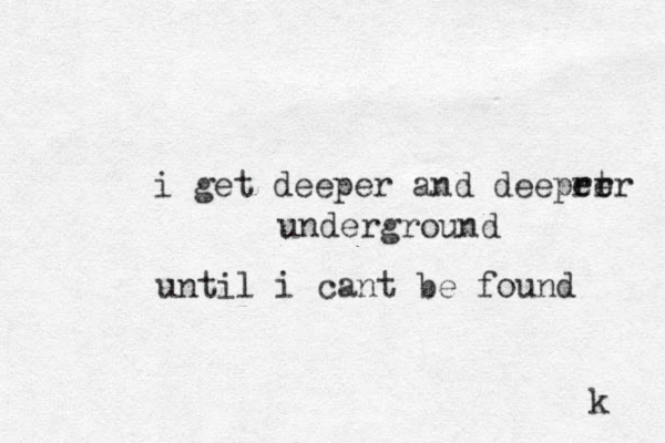 i get deeper and deeprt er er underground until i cant be found k 