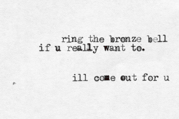 ring the bronze bell if u really want to. ill come out for u 