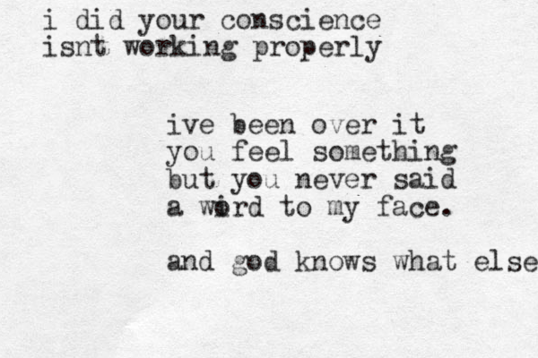 ive been over it you feel something but you never said a wird to o my face . and god knows what else i did your conscience is nt working properly