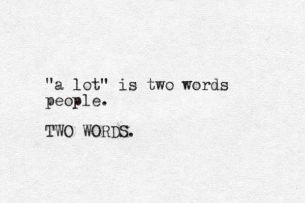 "a lot" is two words people. TWO WORDS. 