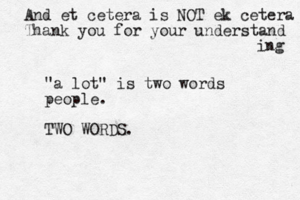 "a lot" is two words people. TWO WORDS. And et cetera is NOT ek cetera Thank you for your understand ing 
