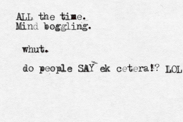 whut. do people SAY ek cetera!? LOL ALL the time. Mind boggling.