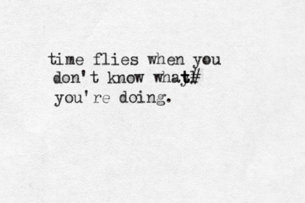 time flies when you don't know whay tl t t t# you're doing. 