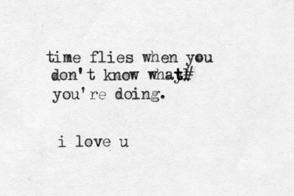 time flies when you don't know whay tl t t t# you're doing. i love u