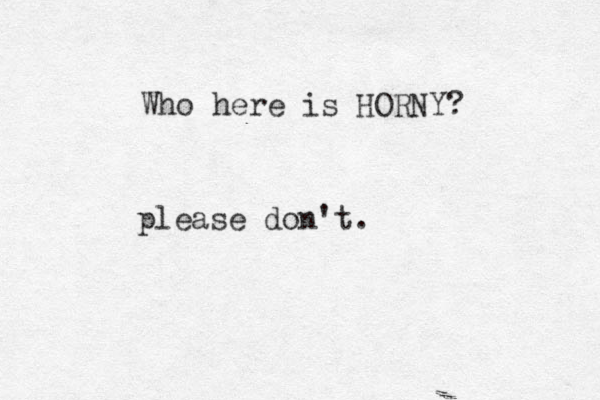 please don't. Who here is HORNY?