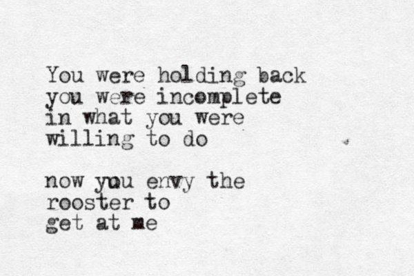 You were holding back you were incomplete in what you were willing to do now yu ou envy the rooster to get at me 