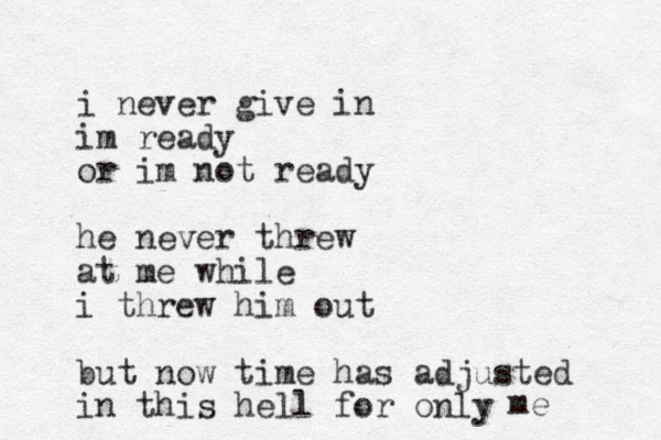 i never give in im ready or im not ready he never threw at me while i threw him out but now time has adjusted in this hell for only me