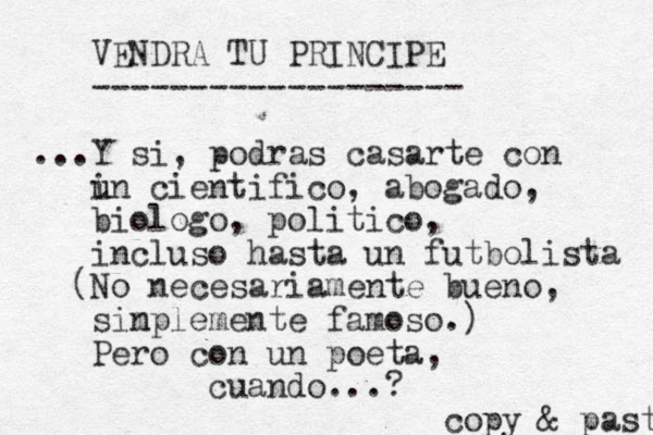 VENDRA TU PRINCIPE ------------------- ...Y si, podras casarte con u i un cientifico, abogado, biologo, politico, in cluso hasta un futbolista (No necesariamente bueno, sim nplemente famoso.) Pero con u n poeta, cuando...? copy & paste 