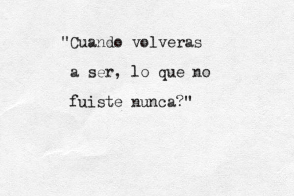 "Cuando volveras a ser, lo que no fuiste nunca?"