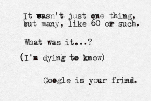 What was it...? (I'm dying to know) Google is your frind. e It eas w w n't just one thi ng, but many, like 60 or such. 