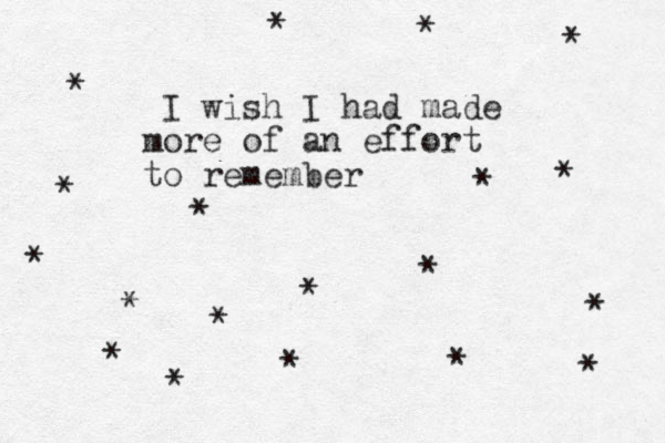 I wish I had made more of an effort to remember * * * * * * * * * * * * * * * * * * *