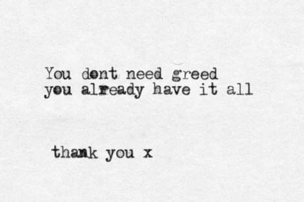 You dont need greed you already have it all thank you x