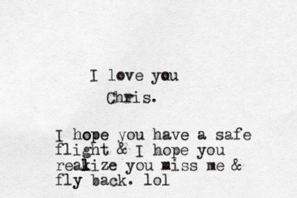 I love you u ou Chris. I hop hope e you have a safe e fligh ht & I hope you reakize l l you miss me & fly y back. lol