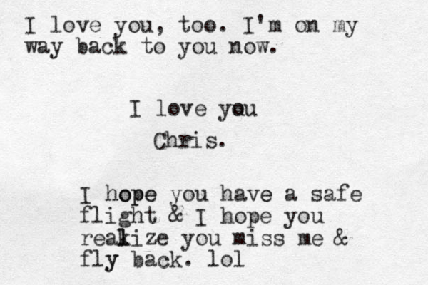 I love you u ou Chris. I hop hope e you have a safe e fligh ht & I hope you reakize l l you miss me & fly y back. lol I love you, too. I'm on my way back to you now.