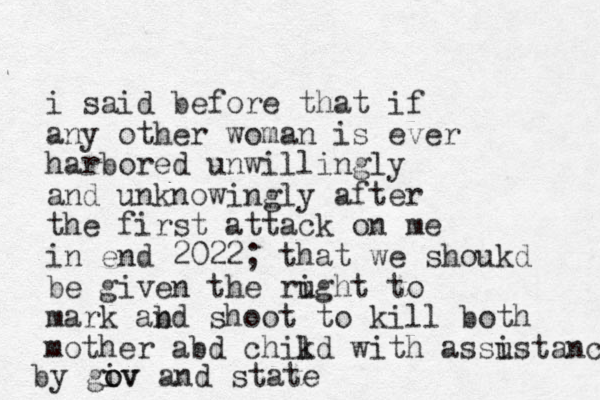 i said before that if any other woman is ever harbored unwillingly and unknowingly after the first attack on me in end 2022; that we shoukd be given the rught i to mark abd n shoot to kill both mother abd chikd l with assu istance by giv o ov and state