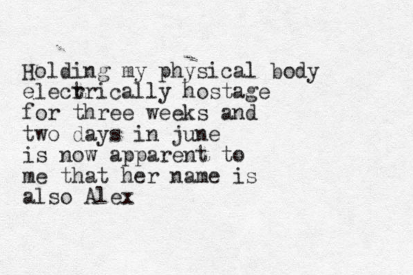 Holding my physical body elecr trically hostage for three weeks and two days in june is now apparent to me that he r name is also Alex