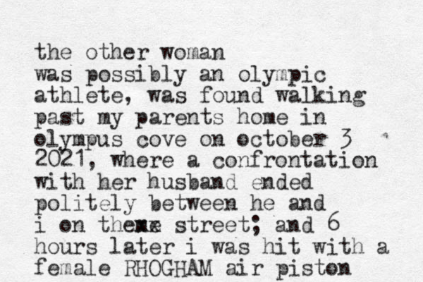 the other woman was possibly an olympic athlete, was found walking past my parents home in olympus cove on october 3 2021, where a confrontation with her husband ended politely between he and i on th me exx street; and 6 hours later i was hit with a female RHOGHAM air piston
