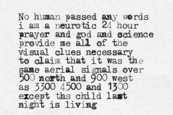 No human passed any words i am a neurotic 24 hour prayer and god and c science provide me all of the visual clues necessary to claim that it was the sane me aerial signals over 500 north and 900 west as 3300 4500 and 1300 except ths child last night is living