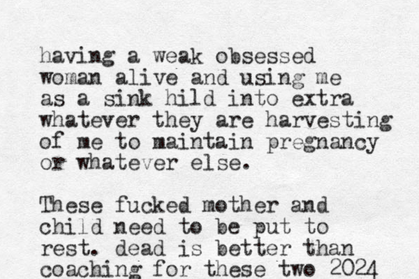having a weak obsessed woman alive and using me as a sink hild into extra whatever they are harvesting of me to maintain pregnancy or whatever else. These fucked mother and child need to be put to rest. dead is better than coaching for these two 2024 
