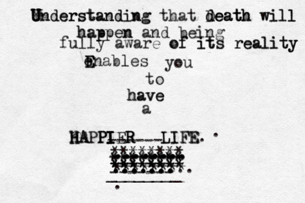 Y U U Understanding Understanding that death will will death Death happen happen and being fully aware of of its its reality reality e E E Enables l you to have have a h H HA HAPP P PI I I I IER R R LIFE LIFE. . ........ ........ ......., ******** . ......... ....... ....... ........ ******** ******** ******** ******** ******** ------- ------ ________