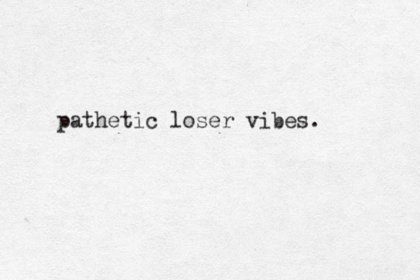 pathetic loser vibes.