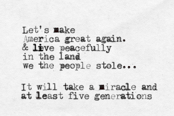 Let's make America great again. & le li i ive peacefully in the land we the people stole... It will take a miracle and at least five generations 