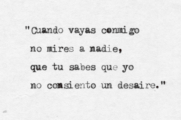 "Cuando vayas conmigo no mires a nadie, que tu sabes que yo no consiento un desaire." 