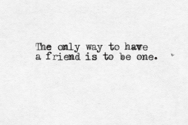 The only way to have a friend is to be one. 