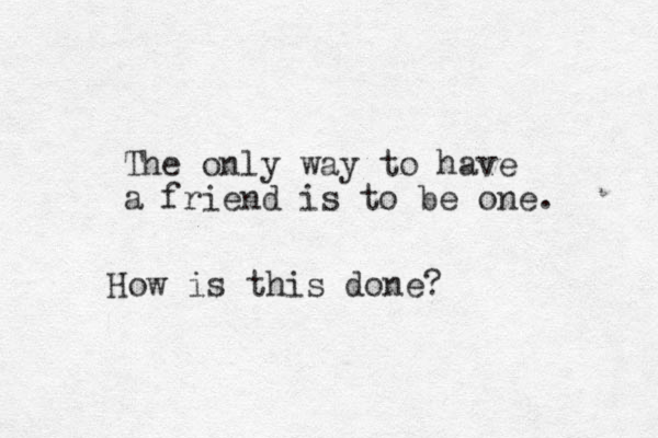 The only way to have a friend is to be one. How is this done?