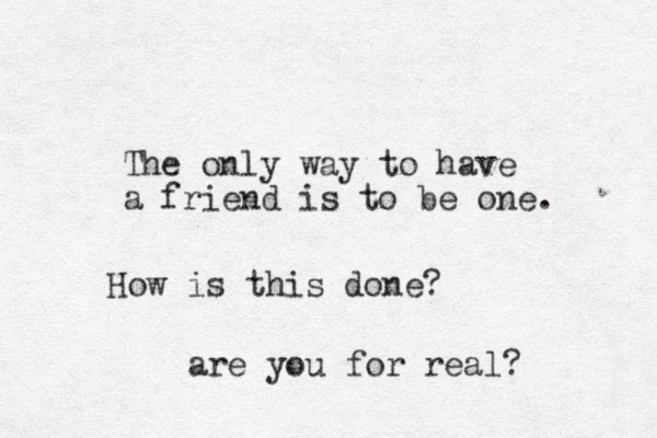The only way to have a friend is to be one. How is this done? are you for real? 