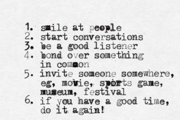1. smile at people 2. start conversations 3. be a good listener 4. bond over something in como mon 5. invite someone somewhere, eg, mob v vie, spirts o o game, museum, festival 6. if you have a good time, do it again! 