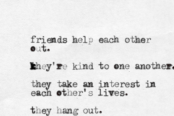 friends help each other out. rhey're k k t t kind to one another. they take an interest in each other's lives. they hang out. 