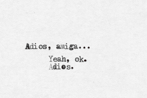 Adios, amiga... Yeah, ok. Adios.