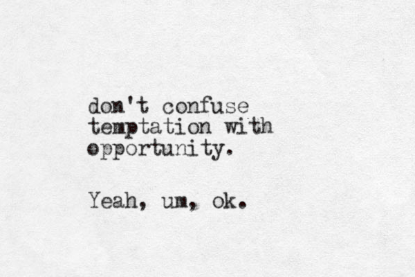 don't confuse temptation with opportunity. Yeah, um, ok.