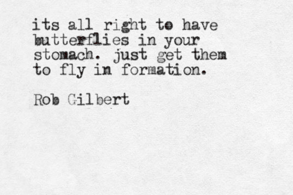 its all right to have butterflies in your stomach. just get them to fly in formation. Rob Gilbert