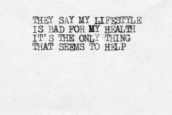 THEY SAY MY LIFESTYLE IS BAD FOR MY HEALTH IT'S THE ONLY THING THAT SEEMS TO HELP 