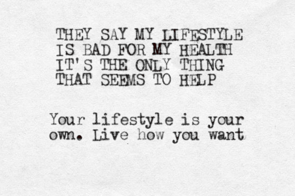 THEY SAY MY LIFESTYLE IS BAD FOR MY HEALTH IT'S THE ONLY THING THAT SEEMS TO HELP Your lifestyle is your own. Live how you want 