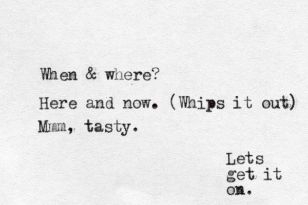 Lets get it on. When & where? Here and now. (Whips it out) Mmm, tasty.